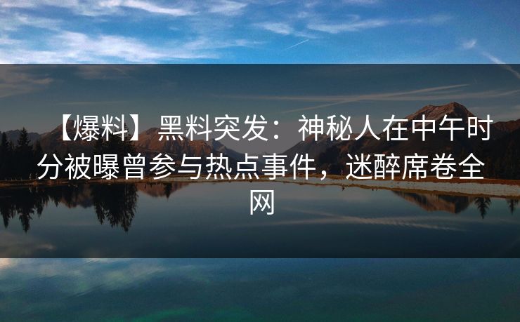 【爆料】黑料突发：神秘人在中午时分被曝曾参与热点事件，迷醉席卷全网