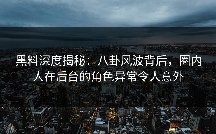 黑料深度揭秘：八卦风波背后，圈内人在后台的角色异常令人意外