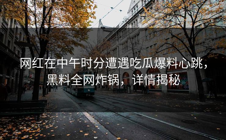 网红在中午时分遭遇吃瓜爆料心跳，黑料全网炸锅，详情揭秘