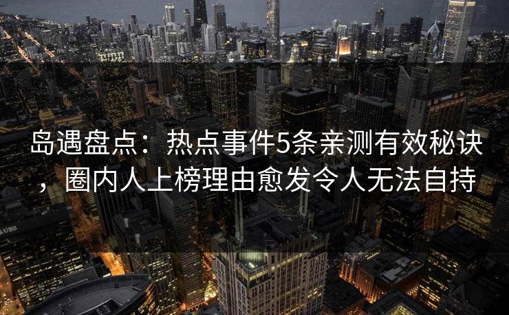 岛遇盘点:热点事件5条亲测有效秘诀,圈内人上榜理由愈发令人无法自持 岛遇盘点:热点事件5条亲测有效秘诀,圈内人上榜理由愈发令人无法自持