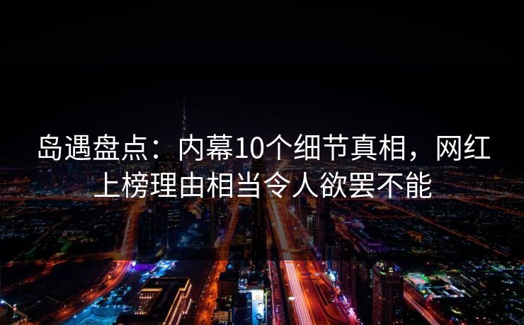 岛遇盘点:内幕10个细节真相,网红上榜理由相当令人欲罢不能 岛遇盘点:内幕10个细节真相,网红上榜理由相当令人欲罢不能