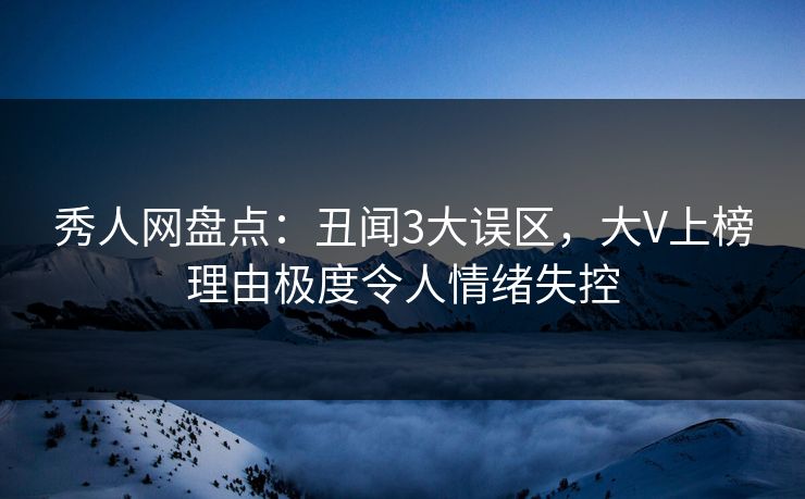秀人网盘点:丑闻3大误区,大V上榜理由极度令人情绪失控 秀人网盘点:丑闻3大误区,大V上榜理由极度令人情绪失控