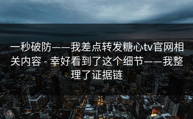 一秒破防——我差点转发糖心tv官网相关内容 - 幸好看到了这个细节——我整理了证据链