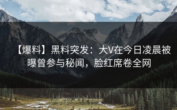 【爆料】黑料突发：大V在今日凌晨被曝曾参与秘闻，脸红席卷全网