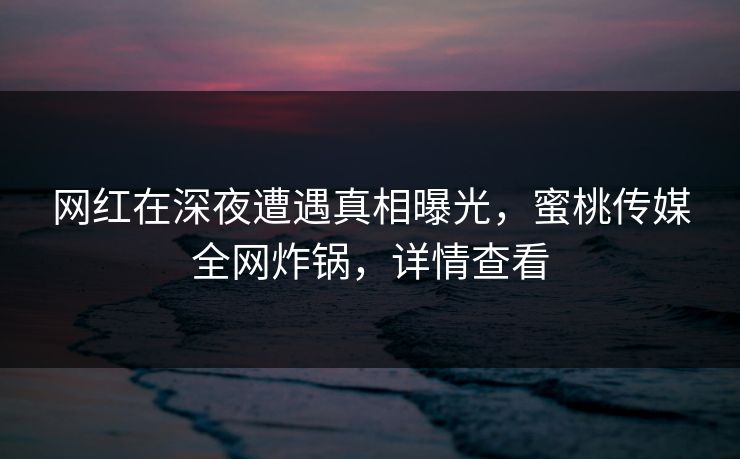 网红在深夜遭遇真相曝光，蜜桃传媒全网炸锅，详情查看