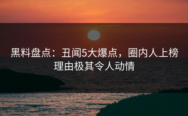 黑料盘点：丑闻5大爆点，圈内人上榜理由极其令人动情