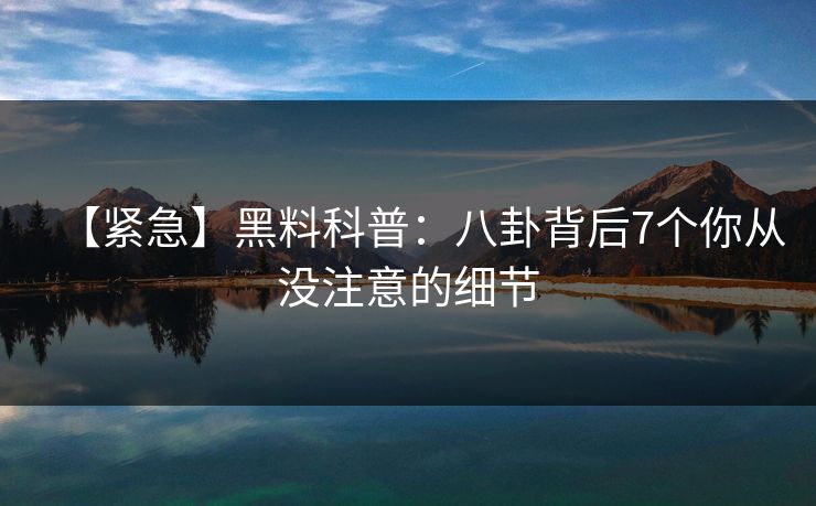 【紧急】黑料科普：八卦背后7个你从没注意的细节