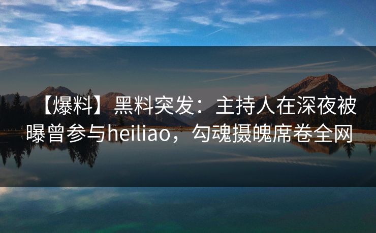 【爆料】黑料突发：主持人在深夜被曝曾参与heiliao，勾魂摄魄席卷全网