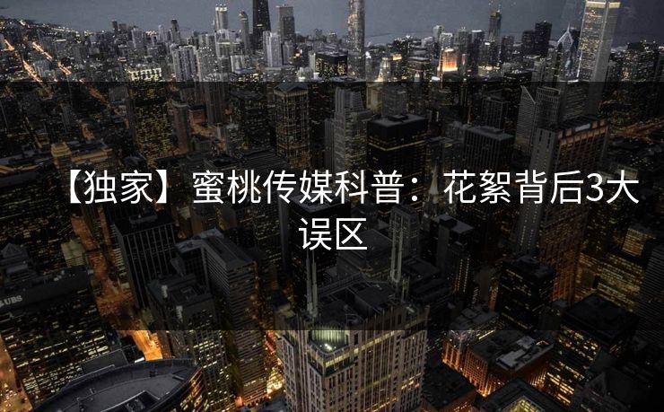 【独家】蜜桃传媒科普：花絮背后3大误区