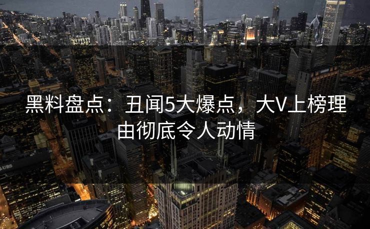 黑料盘点：丑闻5大爆点，大V上榜理由彻底令人动情