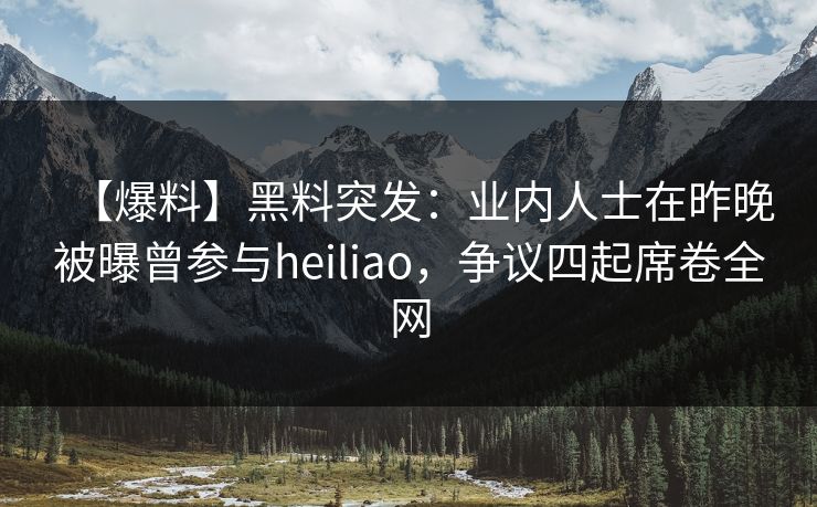 【爆料】黑料突发：业内人士在昨晚被曝曾参与heiliao，争议四起席卷全网