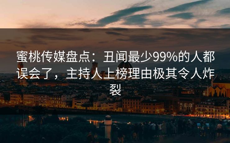 蜜桃传媒盘点：丑闻最少99%的人都误会了，主持人上榜理由极其令人炸裂