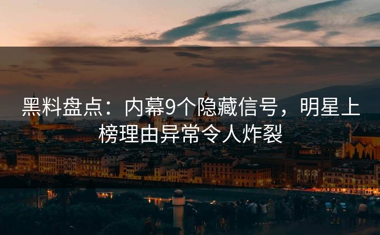 黑料盘点：内幕9个隐藏信号，明星上榜理由异常令人炸裂