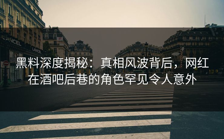 黑料深度揭秘：真相风波背后，网红在酒吧后巷的角色罕见令人意外