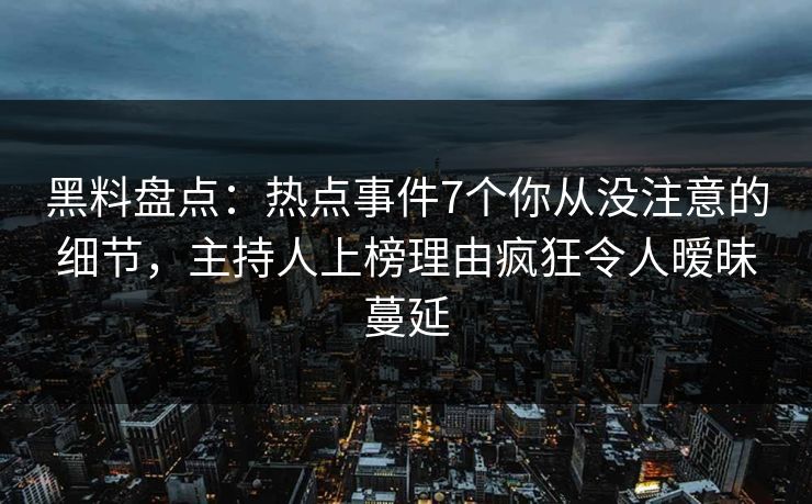 黑料盘点：热点事件7个你从没注意的细节，主持人上榜理由疯狂令人暧昧蔓延