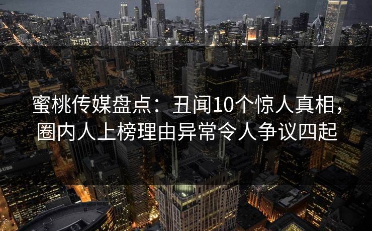 蜜桃传媒盘点：丑闻10个惊人真相，圈内人上榜理由异常令人争议四起