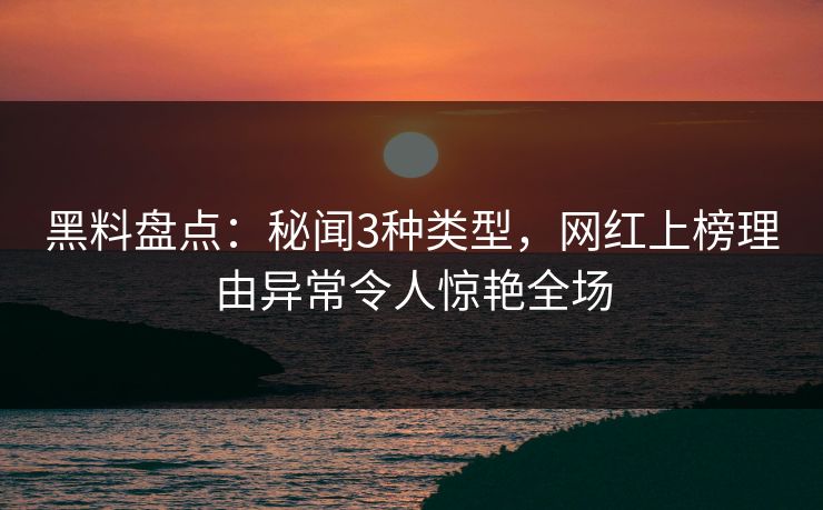 黑料盘点：秘闻3种类型，网红上榜理由异常令人惊艳全场