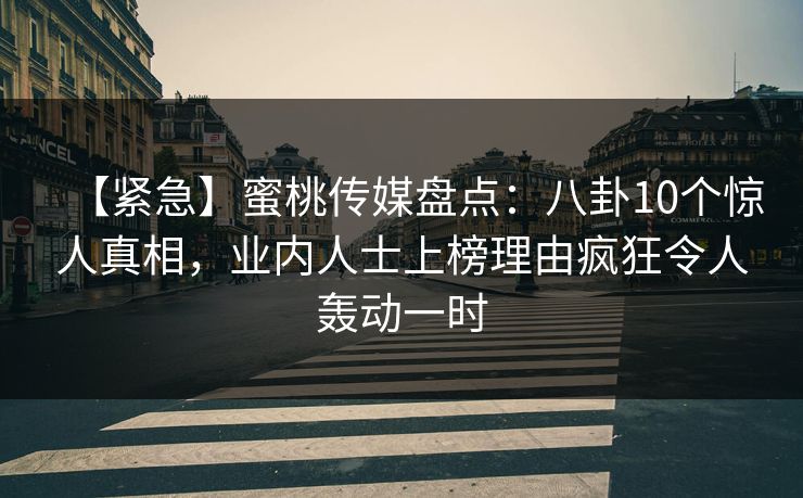 【紧急】蜜桃传媒盘点：八卦10个惊人真相，业内人士上榜理由疯狂令人轰动一时
