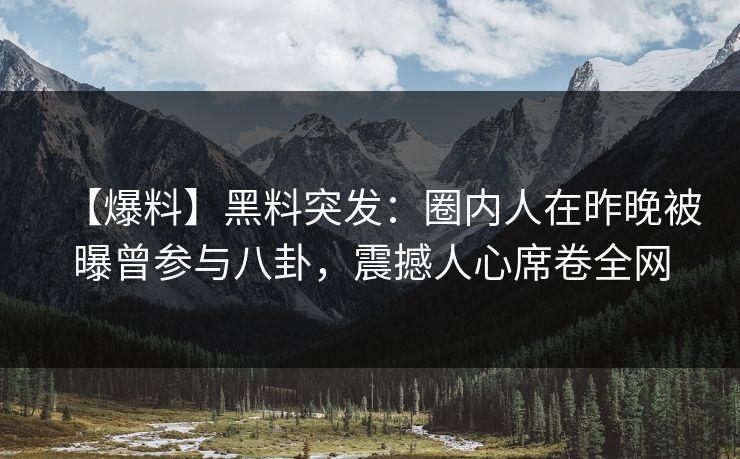 【爆料】黑料突发：圈内人在昨晚被曝曾参与八卦，震撼人心席卷全网