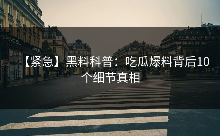 【紧急】黑料科普：吃瓜爆料背后10个细节真相