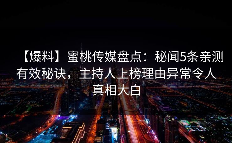 【爆料】蜜桃传媒盘点：秘闻5条亲测有效秘诀，主持人上榜理由异常令人真相大白
