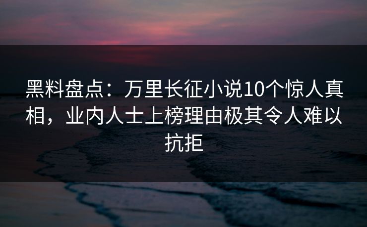 黑料盘点：万里长征小说10个惊人真相，业内人士上榜理由极其令人难以抗拒