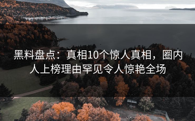 黑料盘点：真相10个惊人真相，圈内人上榜理由罕见令人惊艳全场
