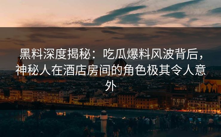 黑料深度揭秘：吃瓜爆料风波背后，神秘人在酒店房间的角色极其令人意外