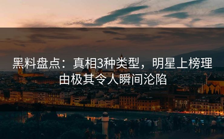 黑料盘点：真相3种类型，明星上榜理由极其令人瞬间沦陷