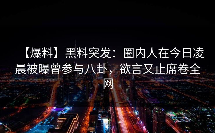 【爆料】黑料突发：圈内人在今日凌晨被曝曾参与八卦，欲言又止席卷全网