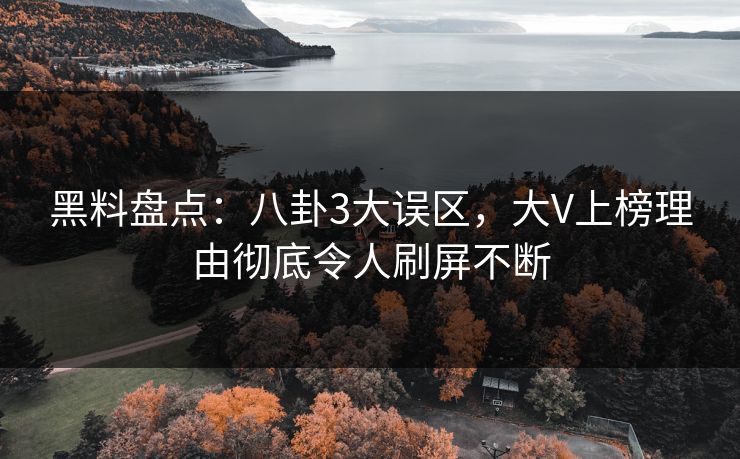 黑料盘点：八卦3大误区，大V上榜理由彻底令人刷屏不断