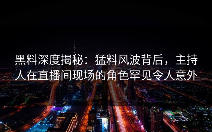 黑料深度揭秘：猛料风波背后，主持人在直播间现场的角色罕见令人意外