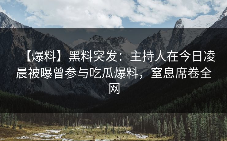 【爆料】黑料突发：主持人在今日凌晨被曝曾参与吃瓜爆料，窒息席卷全网