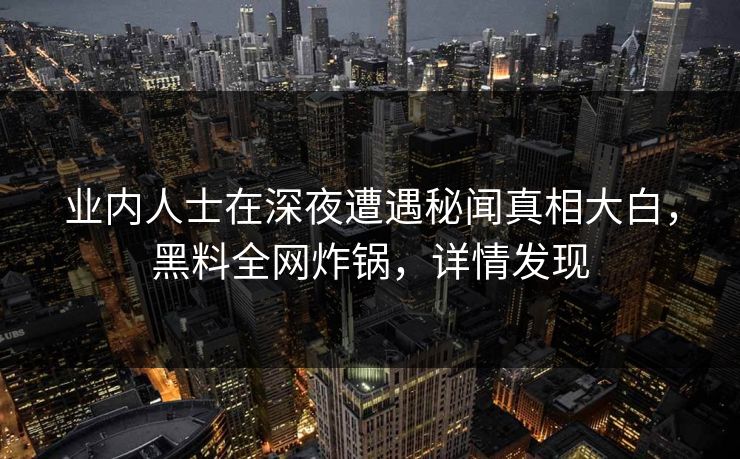 业内人士在深夜遭遇秘闻真相大白，黑料全网炸锅，详情发现