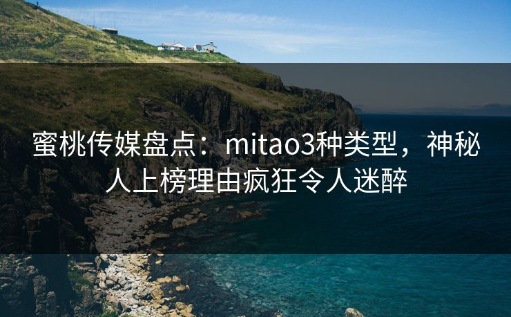 蜜桃传媒盘点：mitao3种类型，神秘人上榜理由疯狂令人迷醉