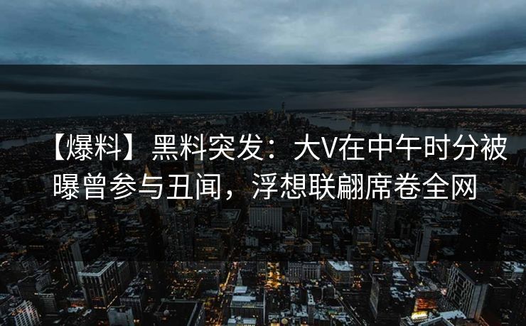 【爆料】黑料突发：大V在中午时分被曝曾参与丑闻，浮想联翩席卷全网