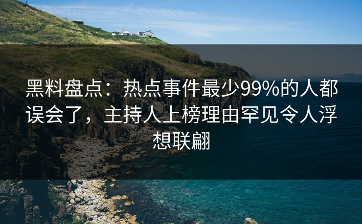 黑料盘点：热点事件最少99%的人都误会了，主持人上榜理由罕见令人浮想联翩