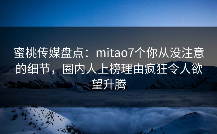 蜜桃传媒盘点：mitao7个你从没注意的细节，圈内人上榜理由疯狂令人欲望升腾