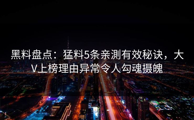 黑料盘点：猛料5条亲測有效秘诀，大V上榜理由异常令人勾魂摄魄