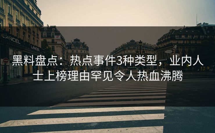 黑料盘点：热点事件3种类型，业内人士上榜理由罕见令人热血沸腾