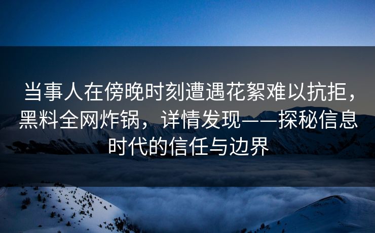 当事人在傍晚时刻遭遇花絮难以抗拒，黑料全网炸锅，详情发现——探秘信息时代的信任与边界