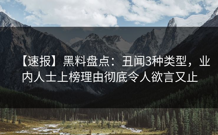 【速报】黑料盘点：丑闻3种类型，业内人士上榜理由彻底令人欲言又止