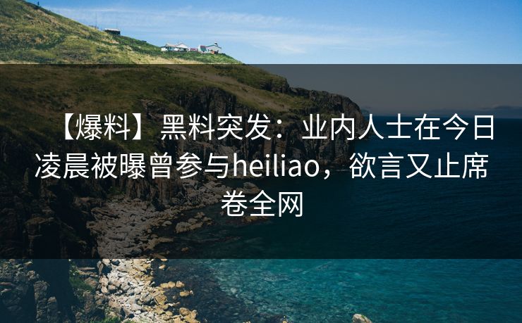【爆料】黑料突发:业内人士在今日凌晨被曝曾参与heiliao,欲言又止席卷全网 【爆料】黑料突发:业内人士在今日凌晨被曝曾参与heiliao,欲言又止席卷全网