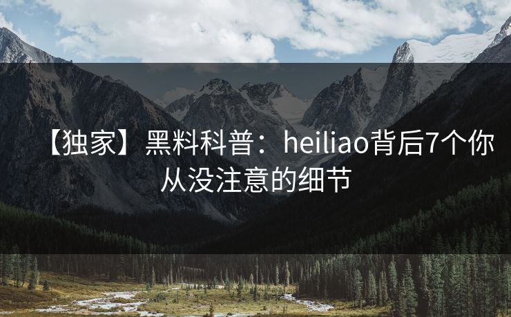 【独家】黑料科普：heiliao背后7个你从没注意的细节