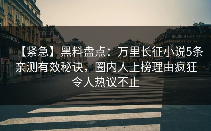 【紧急】黑料盘点：万里长征小说5条亲测有效秘诀，圈内人上榜理由疯狂令人热议不止