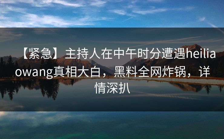 【紧急】主持人在中午时分遭遇heiliaowang真相大白,黑料全网炸锅,详情深扒 【紧急】主持人在中午时分遭遇heiliaowang真相大白,黑料全网炸锅,详情深扒