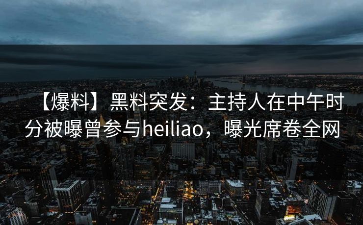 【爆料】黑料突发:主持人在中午时分被曝曾参与heiliao,曝光席卷全网 【爆料】黑料突发:主持人在中午时分被曝曾参与heiliao,曝光席卷全网