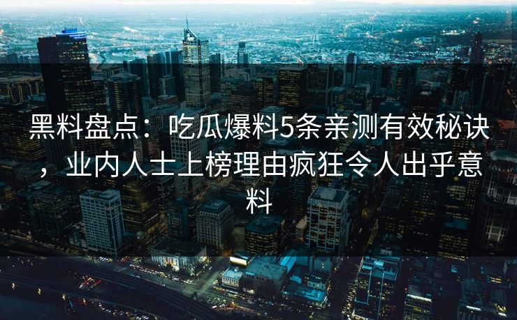 黑料盘点:吃瓜爆料5条亲测有效秘诀,业内人士上榜理由疯狂令人出乎意料 黑料盘点:吃瓜爆料5条亲测有效秘诀,业内人士上榜理由疯狂令人出乎意料