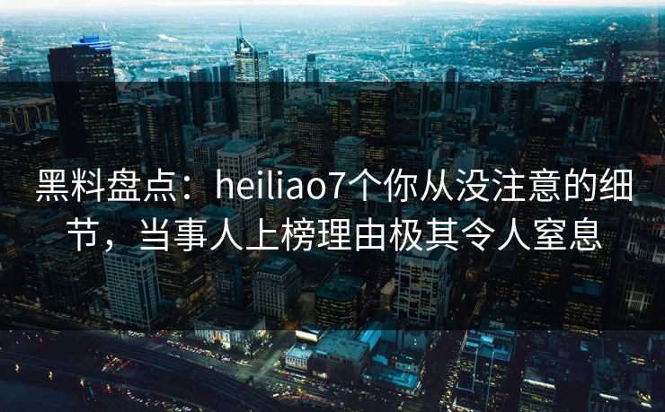 黑料盘点:heiliao7个你从没注意的细节,当事人上榜理由极其令人窒息 黑料盘点:heiliao7个你从没注意的细节,当事人上榜理由极其令人窒息