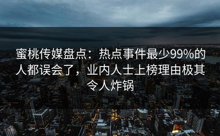 蜜桃传媒盘点:热点事件最少99%的人都误会了,业内人士上榜理由极其令人炸锅 蜜桃传媒盘点:热点事件最少99%的人都误会了,业内人士上榜理由极其令人炸锅